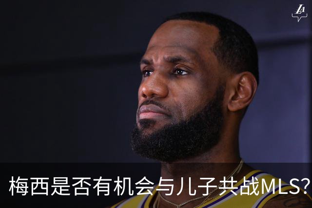 梅西是否有机会与儿子共战MLS？总裁表示未来可期！